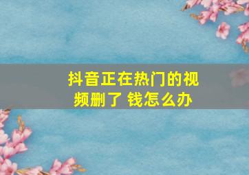 抖音正在热门的视频删了 钱怎么办